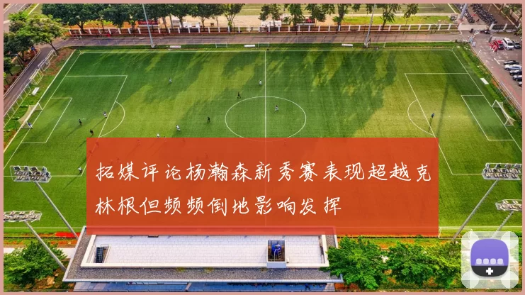拓媒评论杨瀚森新秀赛表现超越克林根但频频倒地影响发挥