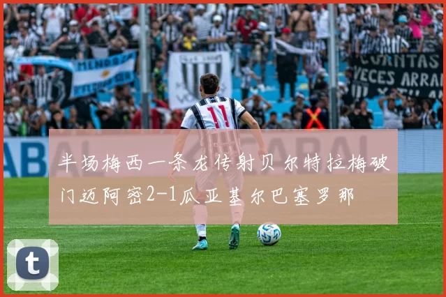 半场梅西一条龙传射贝尔特拉梅破门迈阿密2-1瓜亚基尔巴塞罗那