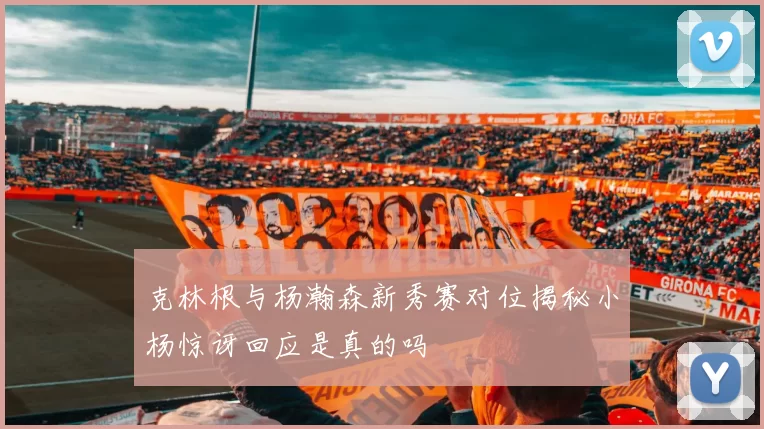 克林根与杨瀚森新秀赛对位揭秘小杨惊讶回应是真的吗