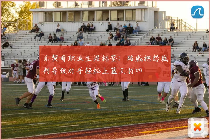东契奇职业生涯标签：路威抱怨裁判导致对手轻松上篮五打四