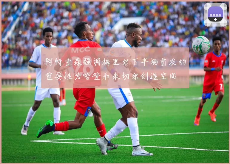 阿特金森强调梅里尔下半场首发的重要性为哈登和米切尔创造空间