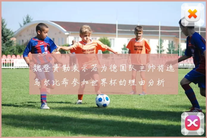 魏登费勒表示若为德国队主帅将选乌尔比希参加世界杯的理由分析