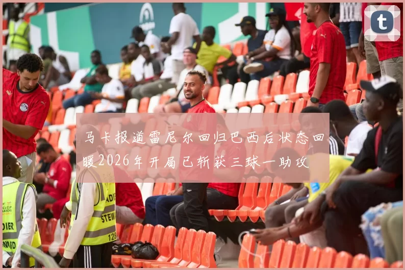 马卡报道雷尼尔回归巴西后状态回暖2026年开局已斩获三球一助攻