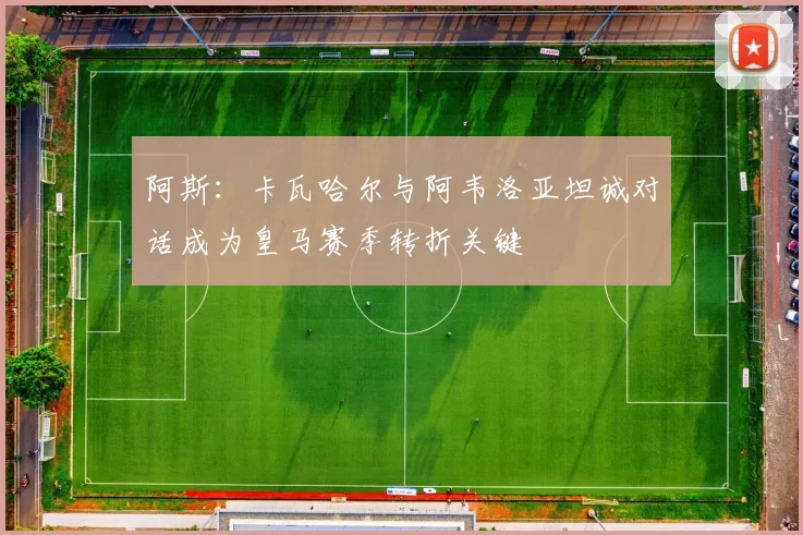 阿斯：卡瓦哈尔与阿韦洛亚坦诚对话成为皇马赛季转折关键