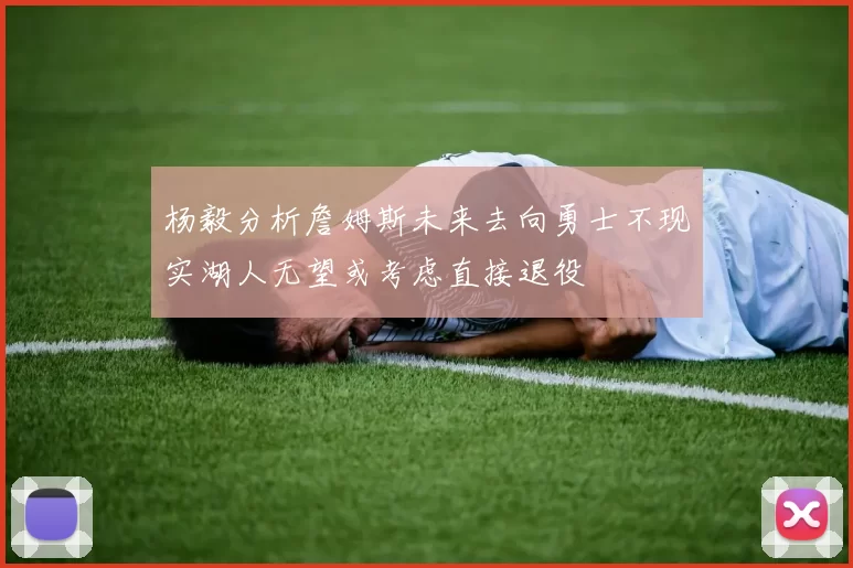 杨毅分析詹姆斯未来去向勇士不现实湖人无望或考虑直接退役
