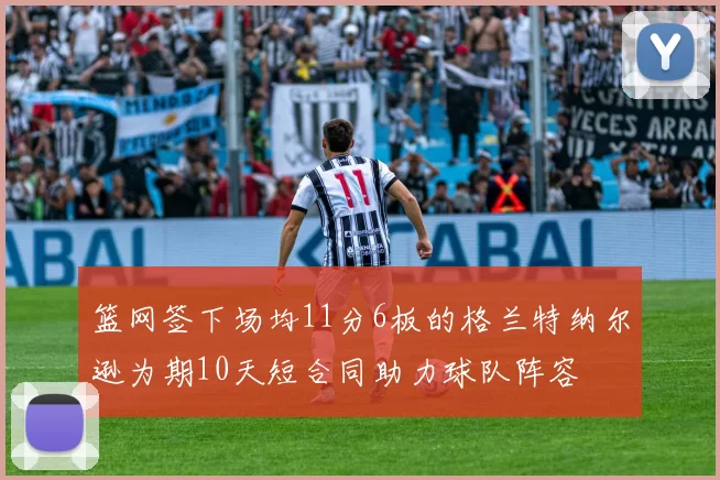 篮网签下场均11分6板的格兰特纳尔逊为期10天短合同助力球队阵容