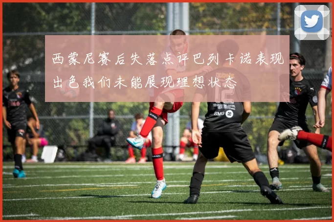 西蒙尼赛后失落点评巴列卡诺表现出色我们未能展现理想状态