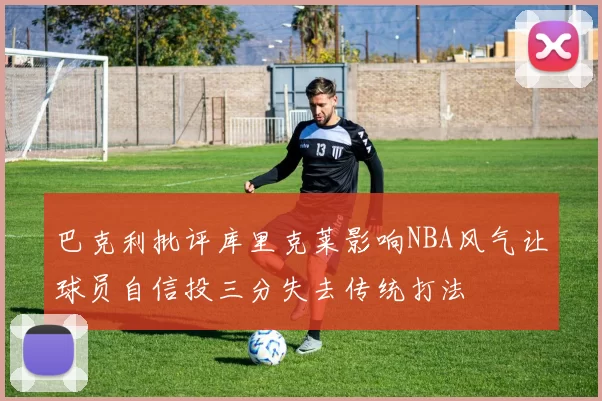 巴克利批评库里克莱影响NBA风气让球员自信投三分失去传统打法