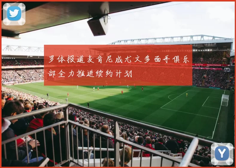 罗体报道麦肯尼成尤文多面手俱乐部全力推进续约计划