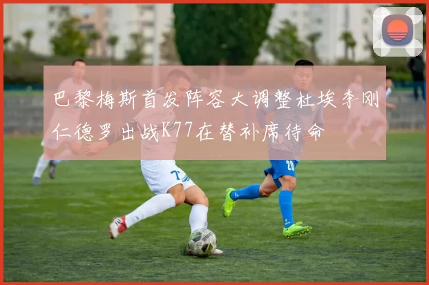 巴黎梅斯首发阵容大调整杜埃李刚仁德罗出战K77在替补席待命