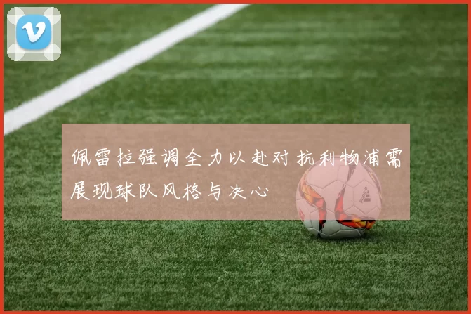 佩雷拉强调全力以赴对抗利物浦需展现球队风格与决心