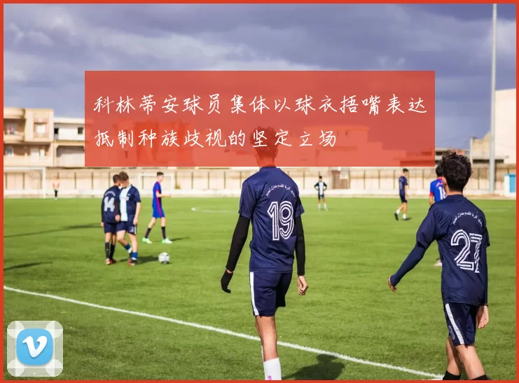 科林蒂安球员集体以球衣捂嘴表达抵制种族歧视的坚定立场