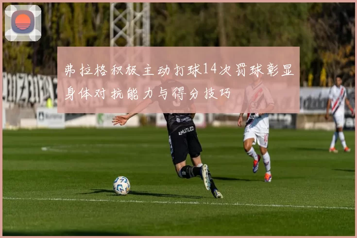 弗拉格积极主动打球14次罚球彰显身体对抗能力与得分技巧