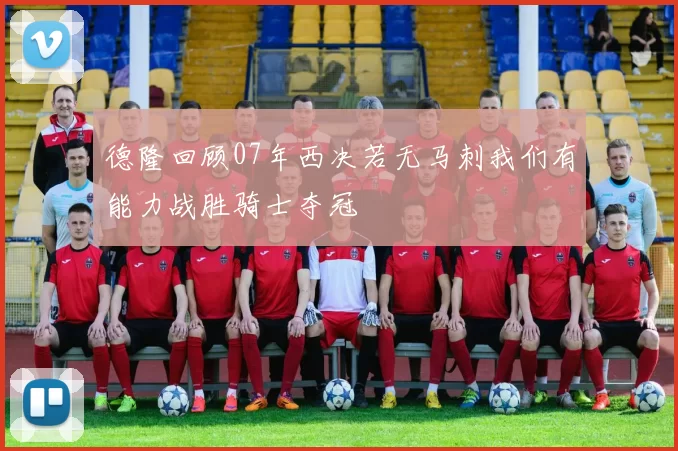 德隆回顾07年西决若无马刺我们有能力战胜骑士夺冠