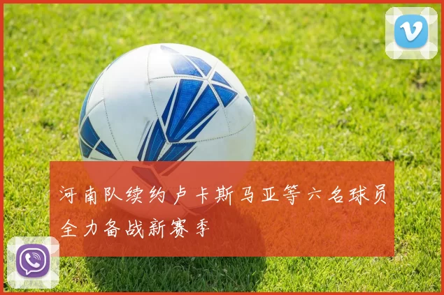 河南队续约卢卡斯马亚等六名球员全力备战新赛季
