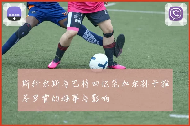 斯科尔斯与巴特回忆范加尔孙子推荐罗霍的趣事与影响