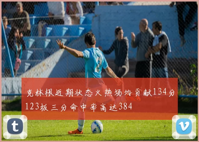 克林根近期状态火热场均贡献134分123板三分命中率高达384