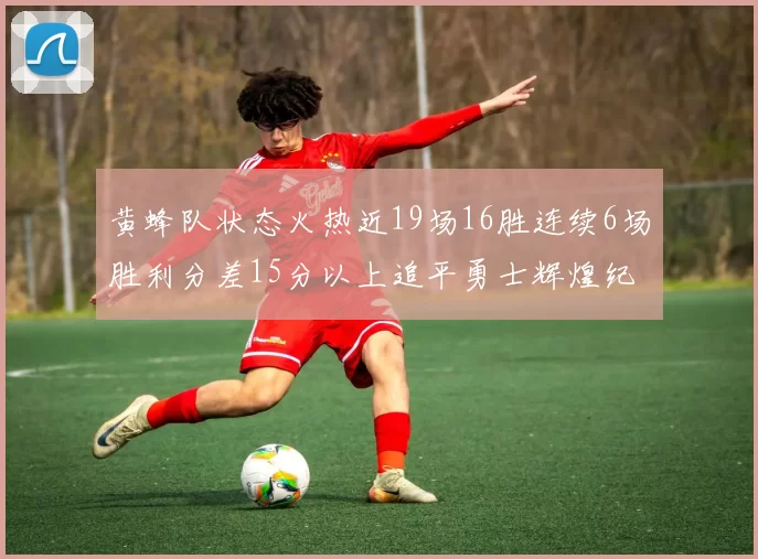 黄蜂队状态火热近19场16胜连续6场胜利分差15分以上追平勇士辉煌纪录