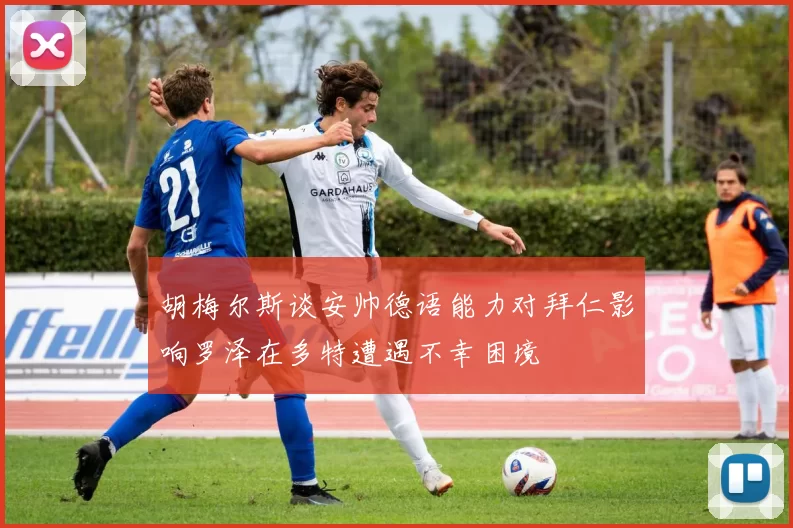 胡梅尔斯谈安帅德语能力对拜仁影响罗泽在多特遭遇不幸困境