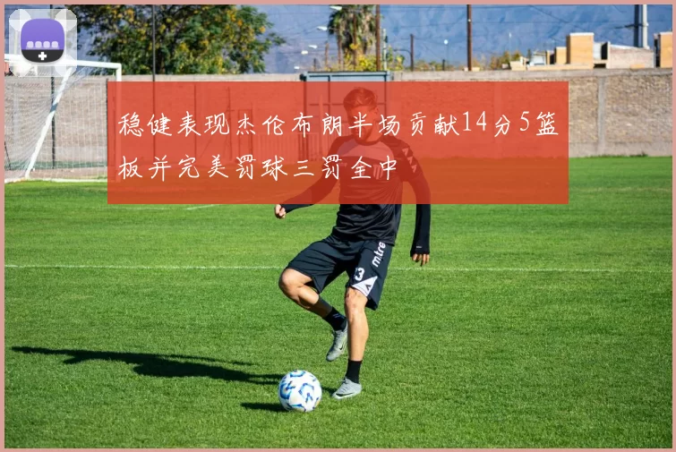 稳健表现杰伦布朗半场贡献14分5篮板并完美罚球三罚全中