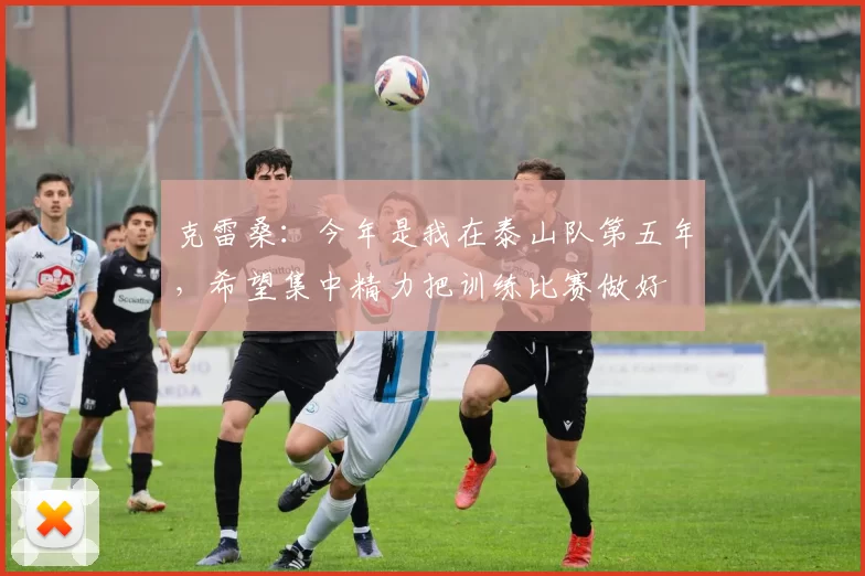 克雷桑：今年是我在泰山队第五年，希望集中精力把训练比赛做好