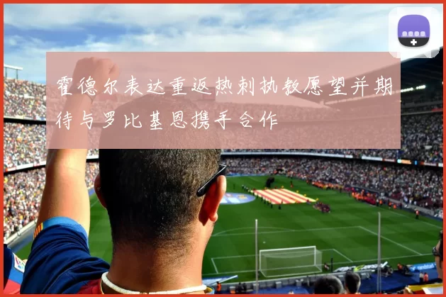 霍德尔表达重返热刺执教愿望并期待与罗比基恩携手合作