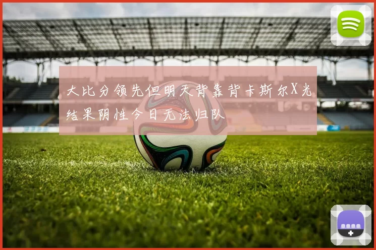 大比分领先但明天背靠背卡斯尔X光结果阴性今日无法归队