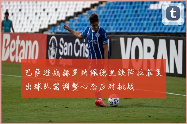 巴萨迎战赫罗纳佩德里缺阵拉菲复出球队需调整心态应对挑战