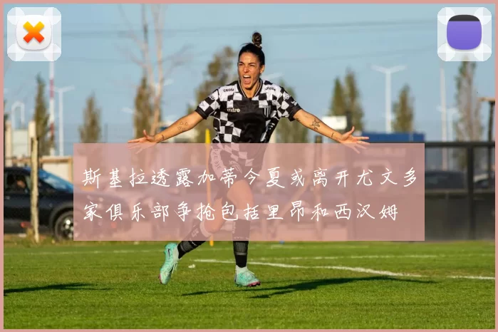 斯基拉透露加蒂今夏或离开尤文多家俱乐部争抢包括里昂和西汉姆