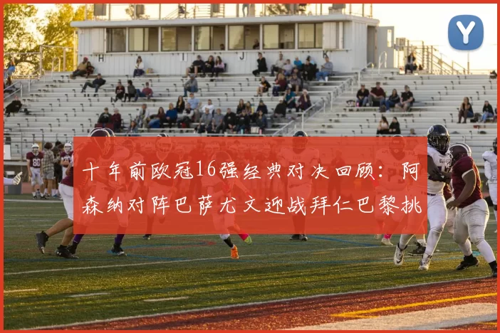 十年前欧冠16强经典对决回顾：阿森纳对阵巴萨尤文迎战拜仁巴黎挑战切尔西