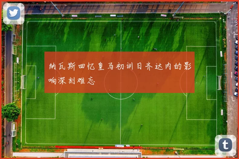纳瓦斯回忆皇马初训日齐达内的影响深刻难忘