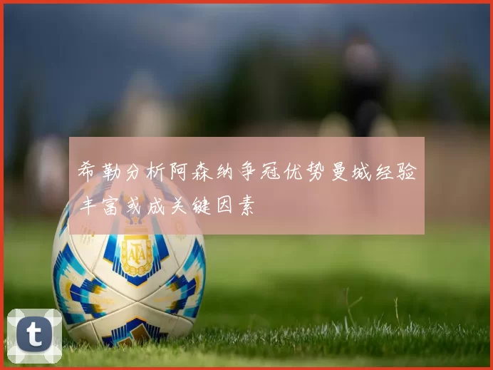 希勒分析阿森纳争冠优势曼城经验丰富或成关键因素
