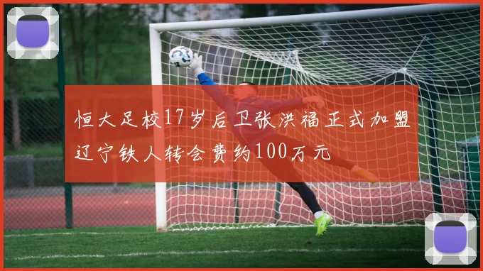 恒大足校17岁后卫张洪福正式加盟辽宁铁人转会费约100万元
